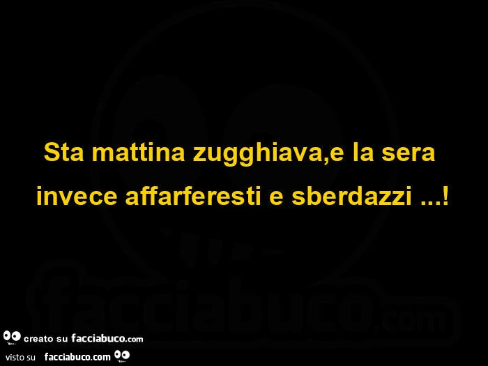 Sta mattina zugghiava, e la sera invece affarferesti e sberdazzi