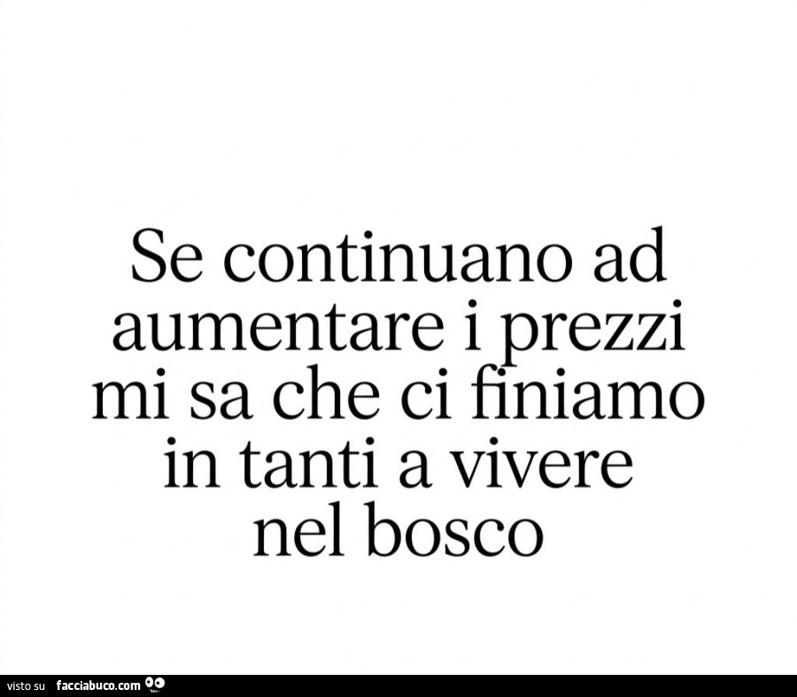 Se continuano ad aumentare i prezzi mi sa che ci finiamo in tanti a vivere nel bosco