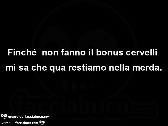 Finchรฉย non fanno il bonus cervelli mi sa che qua restiamo nella merda