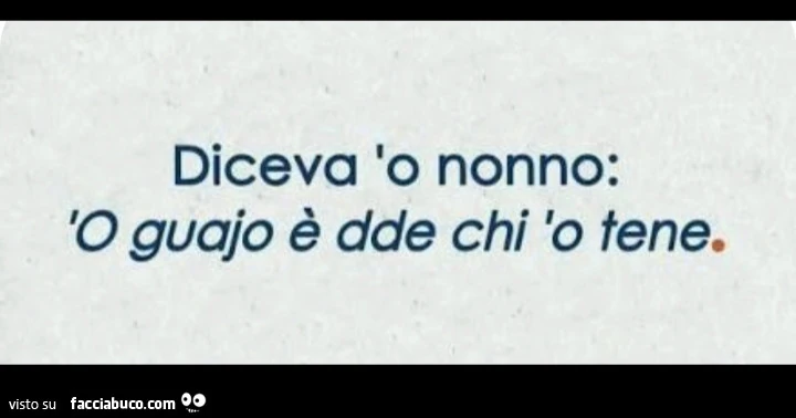 Diceva 'o nonno: 'o guajo è dde chi 'o tene
