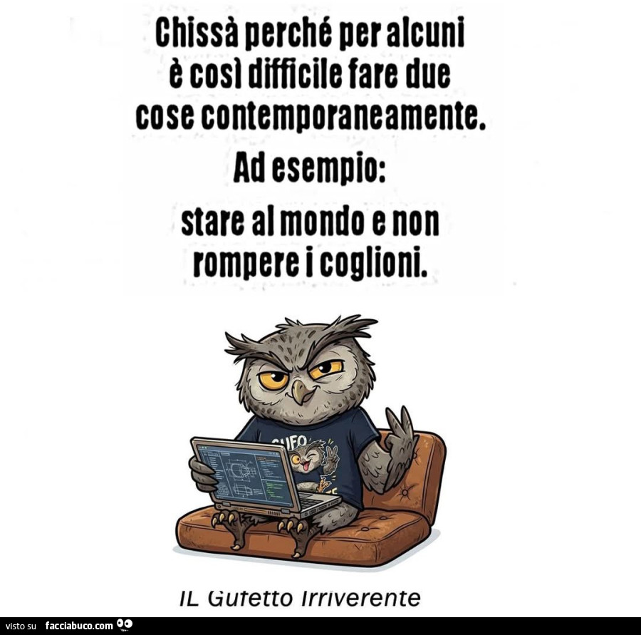 Chissà perché per alcuni è così difficile fare due cose contemporaneamente. Ad esempio: stare al mondo e non rompere i coglioni
