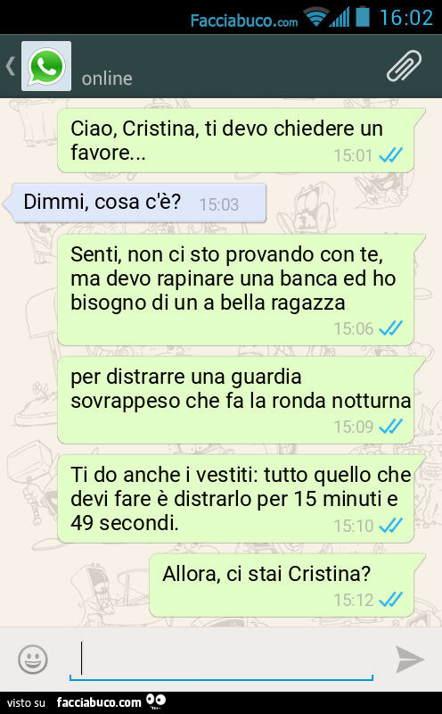 Ciao, Cristina, ti devo chiedere un favore&hellip; Dimmi, cosa c'è? Senti, non ci sto provando con te, ma devo rapinare una banca ed ho bisogno di un a bella ragazza. Per distrarre una guardia sovrappeso che fa la ronda notturna. Ti do anche i vestit