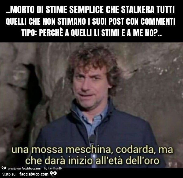 Morto di stime semplice che stalkera tutti quelli che non stimano i suoi post con commenti tipo: perchè a quelli li stimi e a me no?