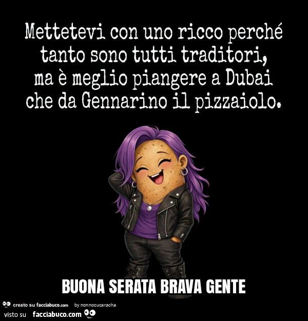 Mettetevi con uno ricco perché tanto sono tutti traditori, ma è meglio piangere a dubai che da gennarino il pizzaiolo