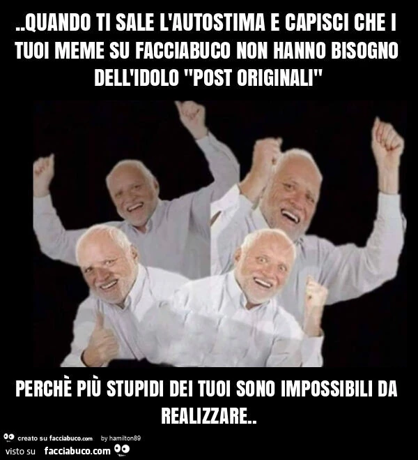 Quando ti sale l'autostima e capisci che i tuoi meme su facciabuco non hanno bisogno dell'idolo "post originali" perchè più stupidi dei tuoi sono impossibili da realizzare