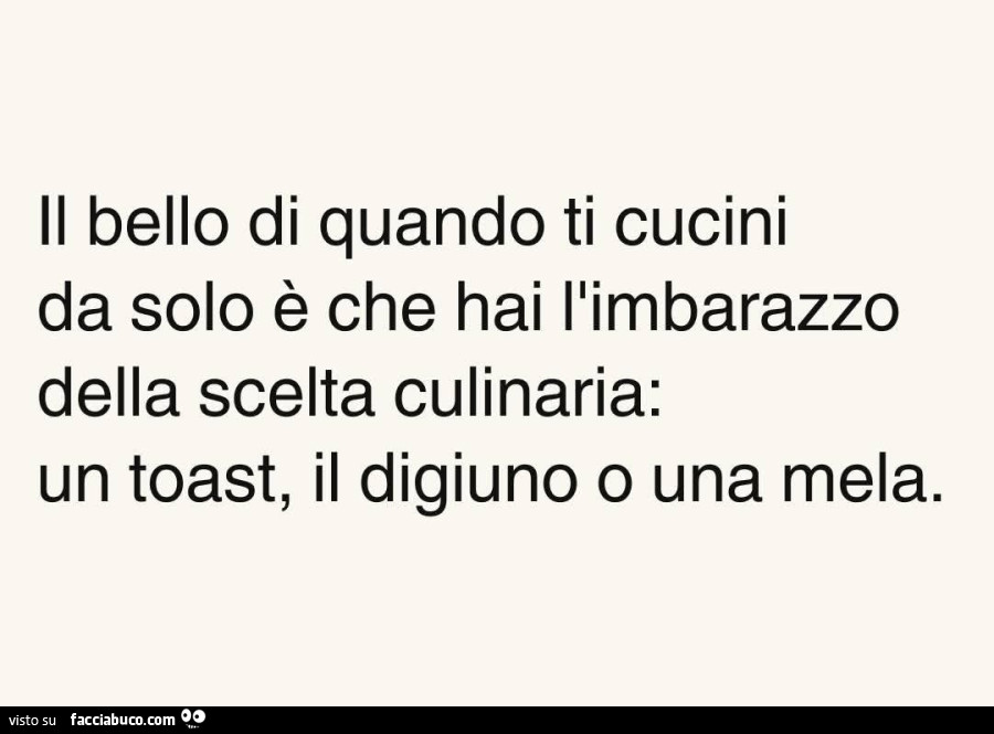 Il bello di quando ti cucini da solo è che hai l'imbarazzo della scelta culinaria: un toast, il digiuno o una mela