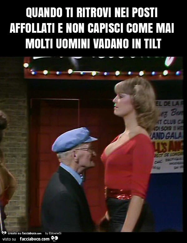 Quando ti ritrovi nei posti affollati e non capisci come mai molti uomini vadano in tilt