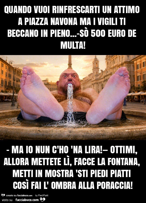 Quando vuoi rinfrescarti un attimo a piazza navona ma i vigili ti beccano in pieno&hellip; -sò 500 euro de multa! - Ma io nun c'ho 'na lira! — Ottimi, allora mettete lì, facce la fontana, metti in mostra 'sti piedi piatti così fai l' o
