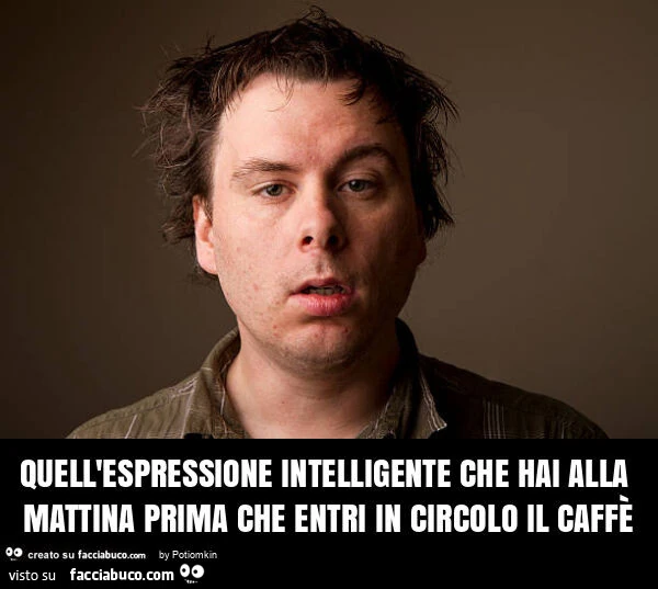 Quell'espressione intelligente che hai alla mattina prima che entri in circolo il caffè