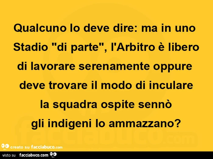 Qualcuno lo deve dire: ma in uno stadio "di parte", l'arbitro è libero di lavorare serenamente oppure deve trovare il modo di inculare la squadra ospite sennò gli indigeni lo ammazzano?