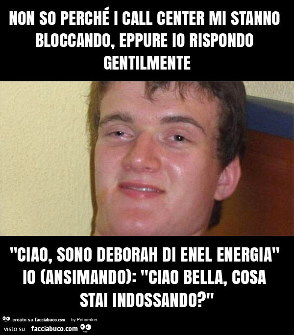 Non so perché i call center mi stanno bloccando, eppure io rispondo gentilmente "ciao, sono deborah di enel energia" io (ansimando): "ciao bella, cosa stai indossando? "