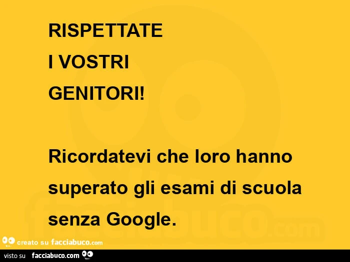 Rispettate i vostri  genitori! Ricordatevi che loro hanno superato gli esami di scuola senza google.  