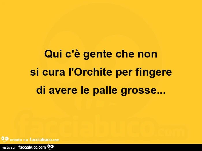 Qui c'รจ gente che non si cura l'orchite per fingere di avere le palle grosse