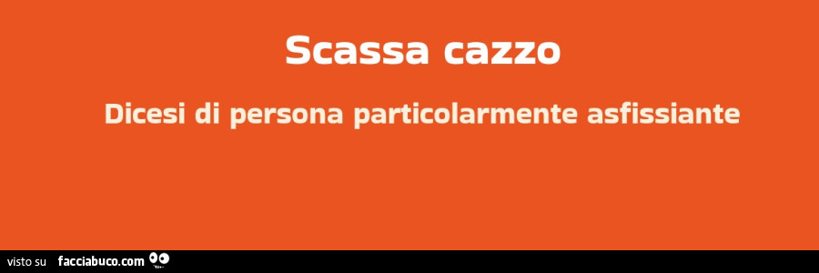 Scassa cazzo dicesi di persona particolarmente asfissiante