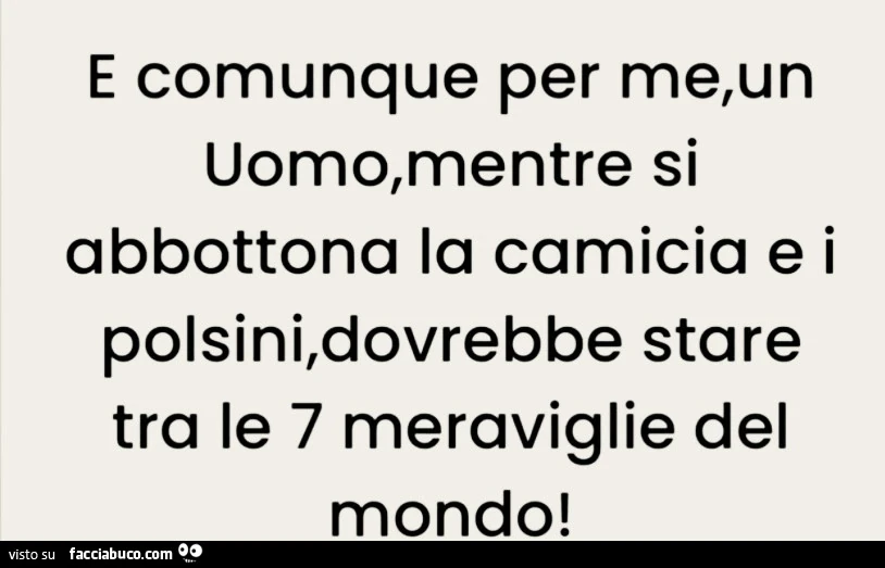 E comunque per me, un uomo, mentre si abbottona la camicia e i polsini, dovrebbe stare tra le 7 meraviglie del mondo