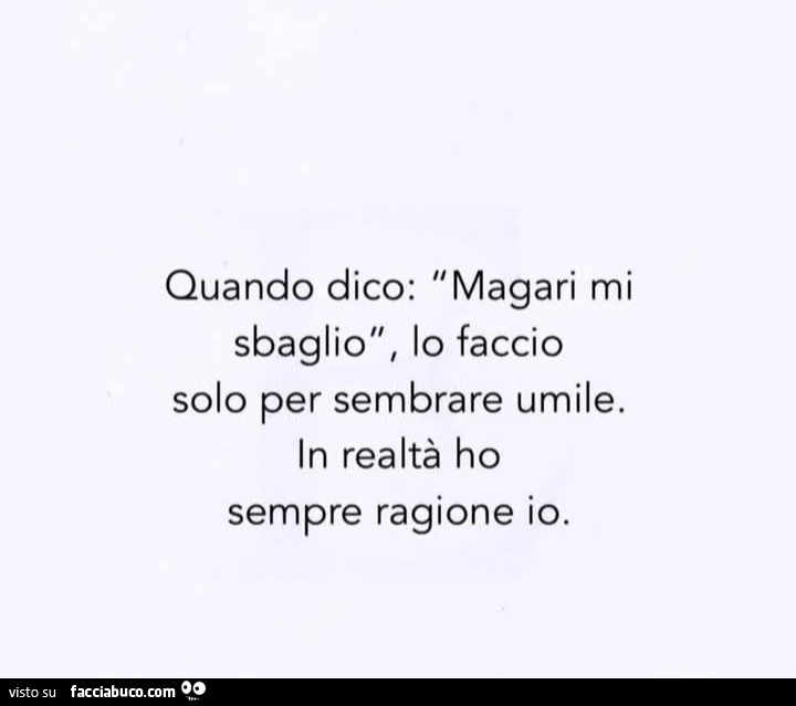 Quando dico magari mi sbaglio, lo faccio solo per sembrare umile. In realtà ho sempre ragione io