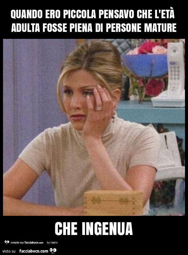 Quando ero piccola pensavo che l'età adulta fosse piena di persone mature che ingenua