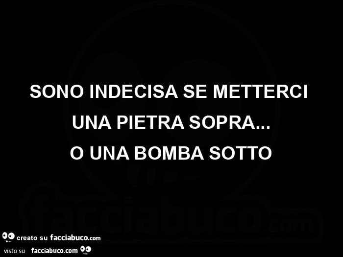 Sono indecisa se metterci una pietra sopra&hellip; o una bomba sotto