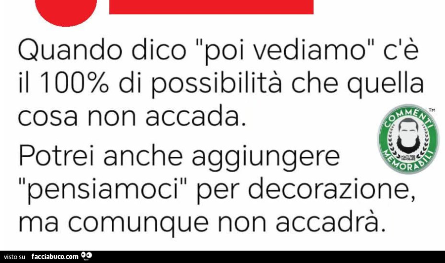 Quando dico poi vediamo c'è il 100% di possibilità che quella cosa non accada. Potrei anche aggiungere pensiamoci per decorazione, ma comunque non accadrà