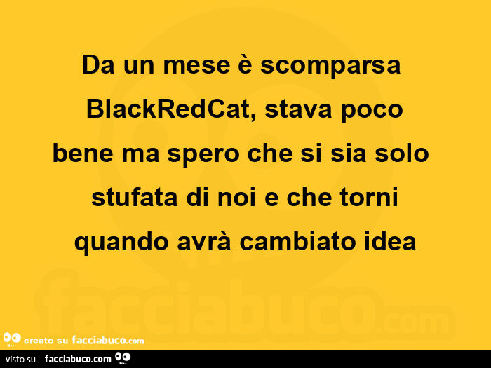 Da un mese è scomparsa blackredcat, stava poco bene ma spero che si sia solo stufata di noi e che torni quando avrà cambiato idea