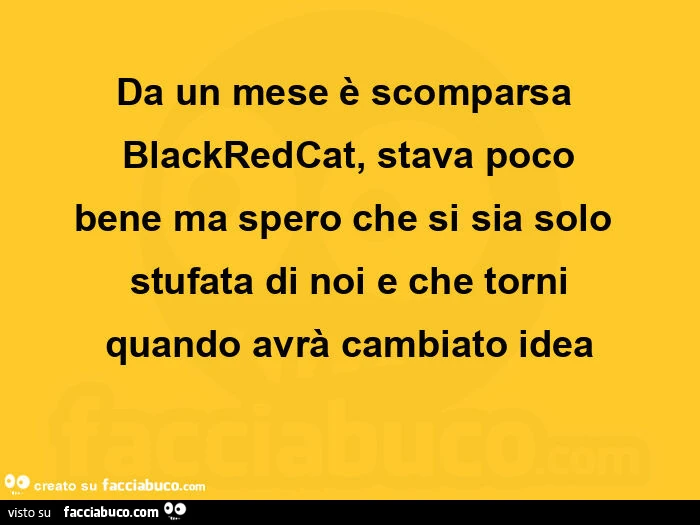 Da un mese รจ scomparsa blackredcat, stava poco bene ma spero che si sia solo stufata di noi e che torni quando avrร cambiato idea