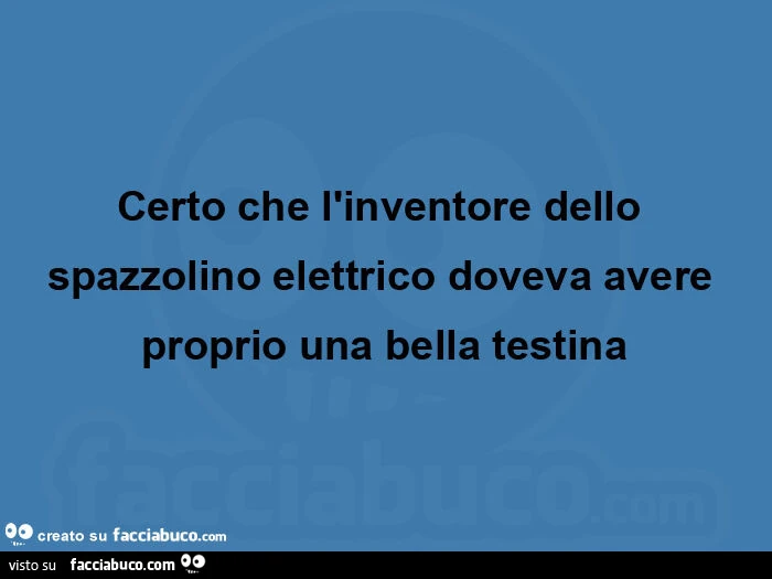 Certo che l'inventore dello spazzolino elettrico doveva avere proprio una bella testina