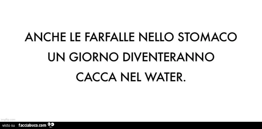 Anche le farfalle nello stomaco un giorno diventeranno cacca nel water
