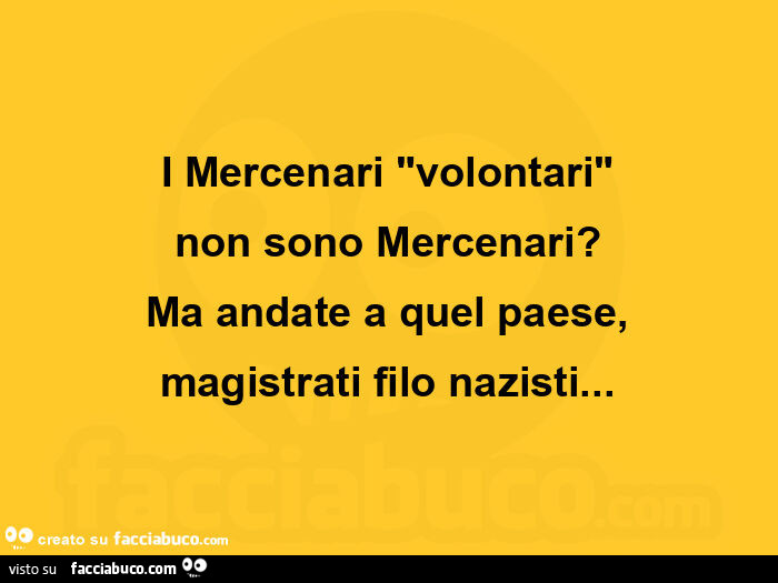 I mercenari "volontari" non sono mercenari? Ma andate a quel paese, magistrati filo nazisti