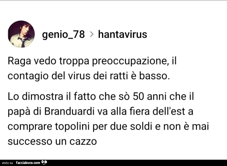 Hantavirus. Raga vedo troppa preoccupazione, il contagio del virus dei ratti è basso. Lo dimostra il fatto che sò 50 anni che il papà di branduardi va alla fiera dell'est a comprare topolini per due soldi e non è mai successo un cazzo
