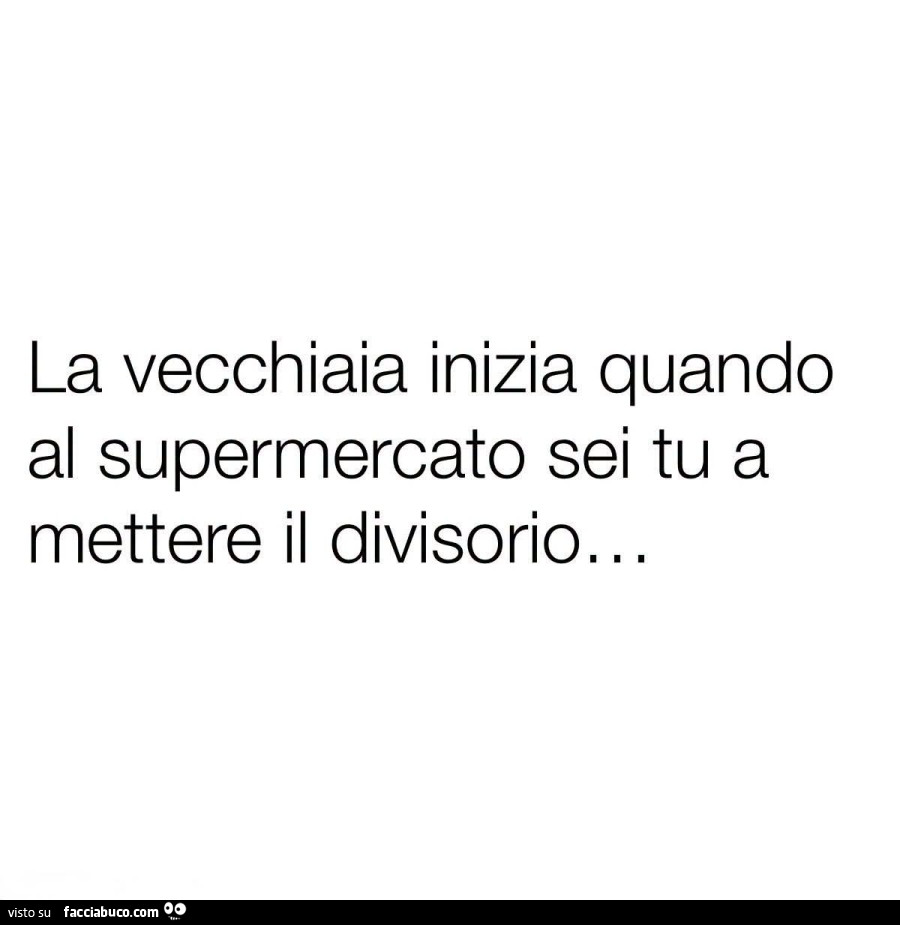 La vecchiaia inizia quando al supermercato sei tu a mettere il divisorio…