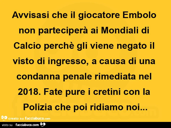 Avvisasi che il giocatore embolo non parteciperร ai mondiali di calcio perchรจ gli viene negato il visto di ingresso, a causa di una condanna penale rimediata nel 2018. Fate pure i cretini con la polizia che poi ridiamo noi