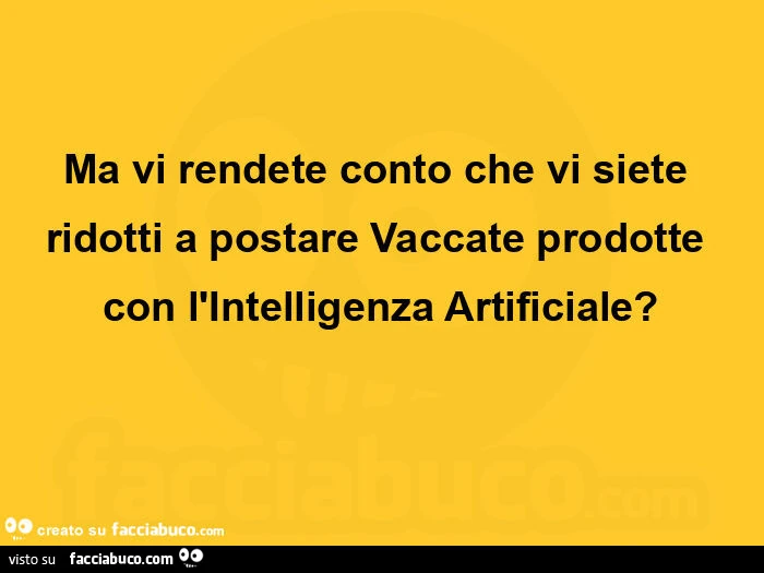Ma vi rendete conto che vi siete ridotti a postare vaccate prodotte con l'intelligenza artificiale?