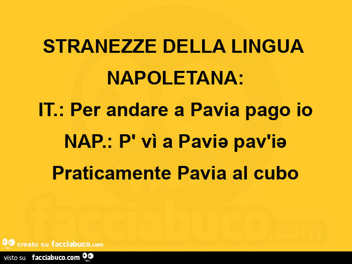 Stranezze della lingua napoletana: it. : Per andare a pavia pago io nap. : P' vì a paviə pav'iə praticamente pavia al cubo