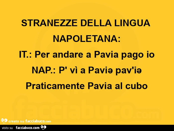Stranezze della lingua napoletana: IT: Per andare a pavia pago io. Nap. : P' vì a paviə pav'iə. Praticamente pavia al cubo