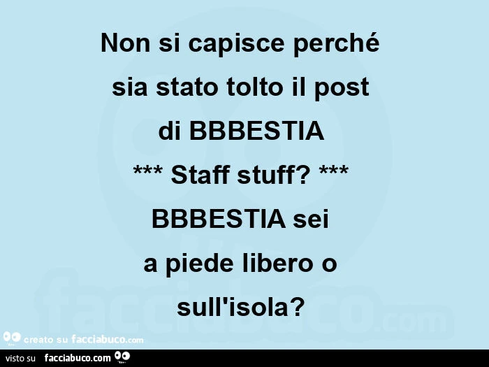 Non si capisce perché  sia stato tolto il post  di bbbestia  *** staff stuff? ***  Bbbestia sei  a piede libero o  sull'isola?  
