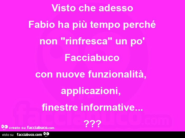 Visto che adesso fabio ha più tempo perché non "rinfresca" un po' facciabuco con nuove funzionalità, applicazioni,   finestre informative&hellip; ?