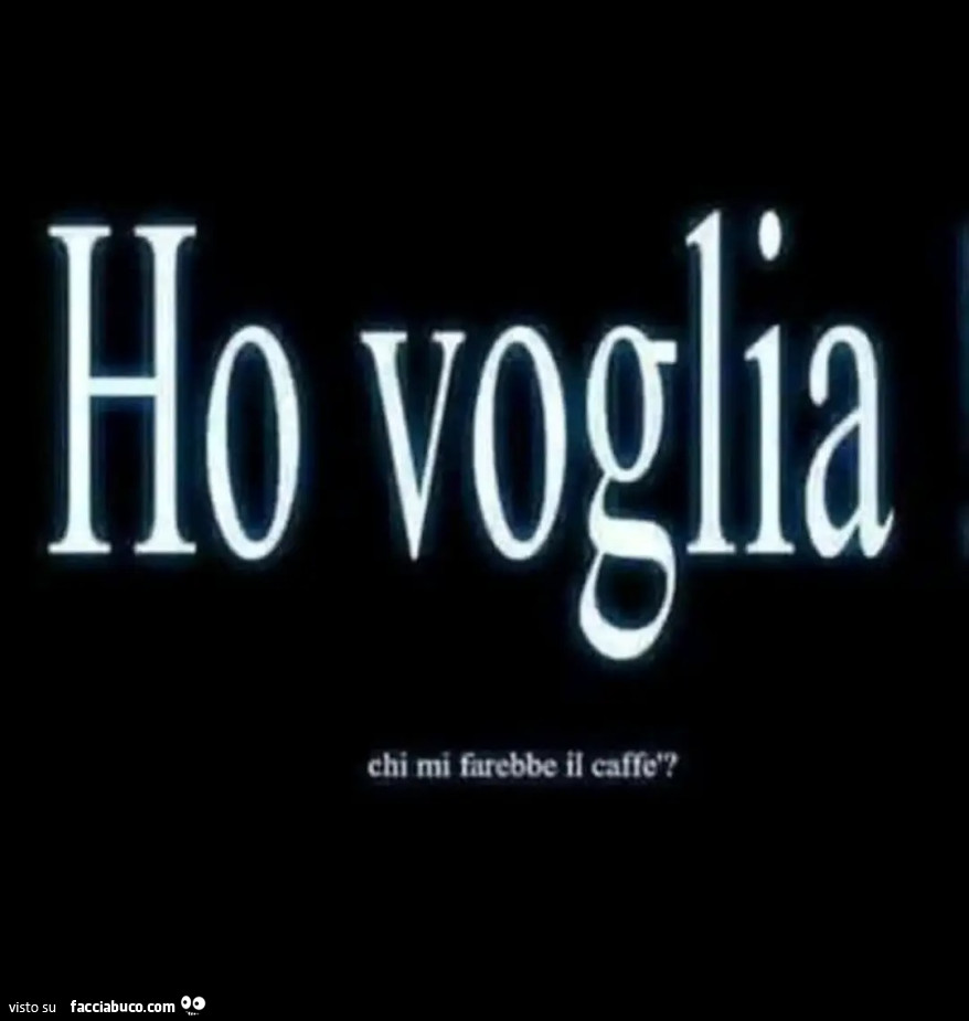 Ho voglia chi mi farebbe il caffè?