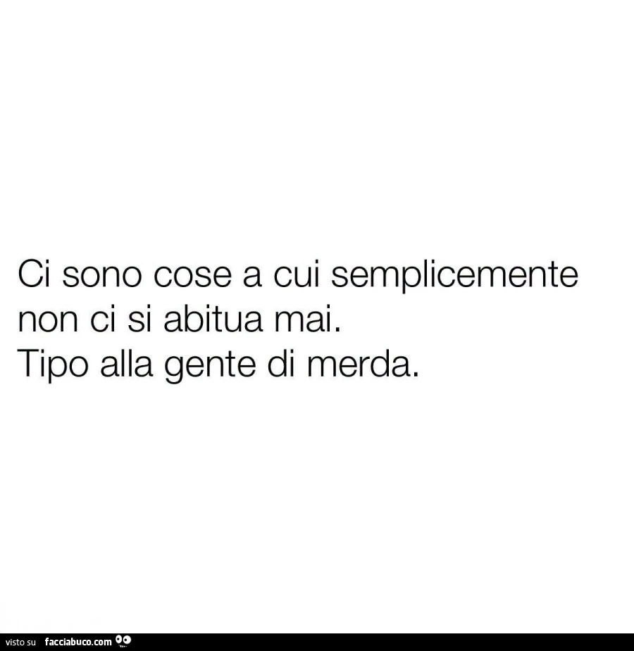 Ci sono cose a cui semplicemente non ci si abitua mai. Tipo alla gente di merda