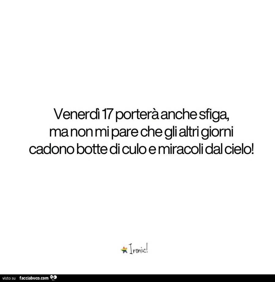 Venerdl 17 porterà anche sfiga, ma non mi pare che gli altri giorni cadono botte di culo e miracoli dal cielo