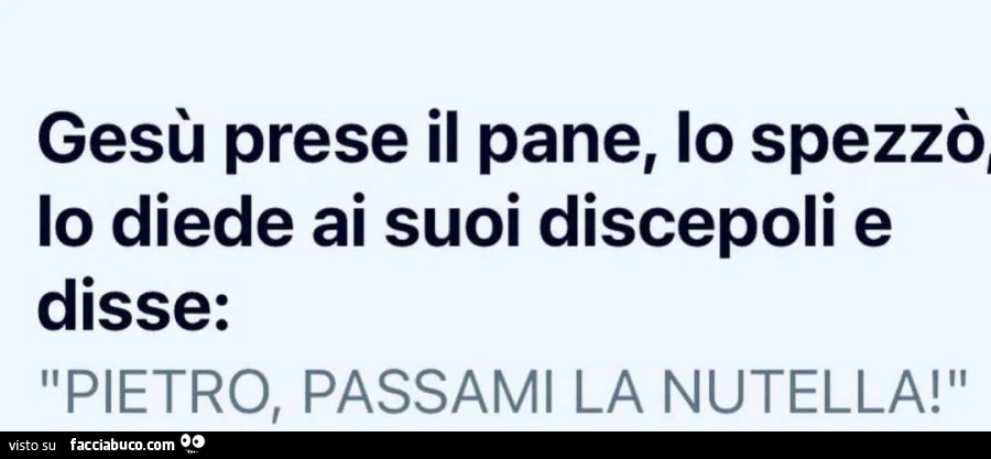 Gesù prese il pane, io spezzò, lo diede ai suoi discepoli e disse: pietro, passami la nutella