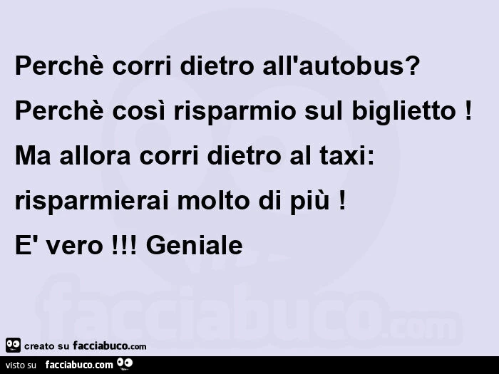 Perchè corri dietro all'autobus? Perchè così risparmio sul biglietto! Ma allora corri dietro al taxi: risparmierai molto di più! È Vero! Geniale 