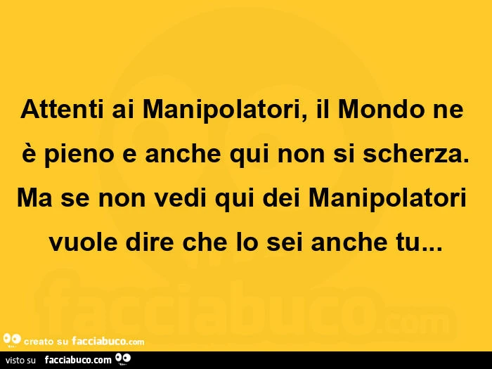 Attenti ai manipolatori, il mondo ne è pieno e anche qui non si scherza. Ma se non vedi qui dei manipolatori vuole dire che lo sei anche tu