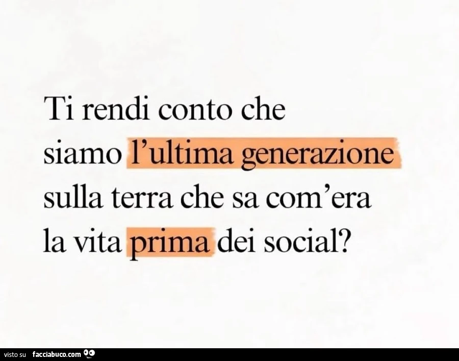 Ti rendi conto che siamo uiiltlma generazione sulla terra che sa com'era la vita prima dei social?