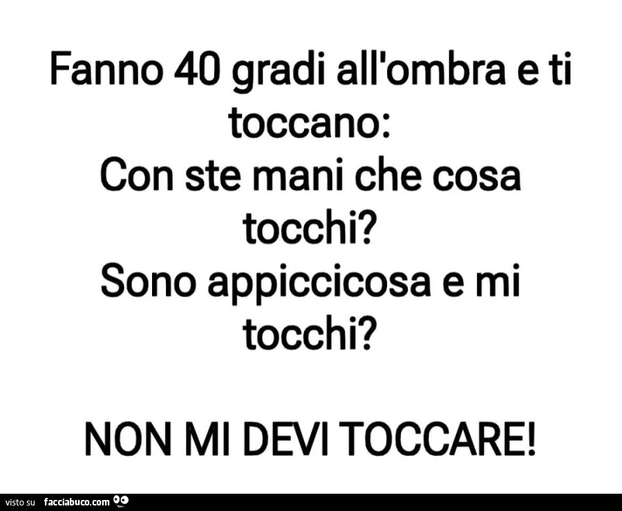 Fanno 40 gradi all'ombra e ti toccano: con ste mani che cosa tocchi? Sono appiccicosa e mi tocchi? Non mi devi toccare