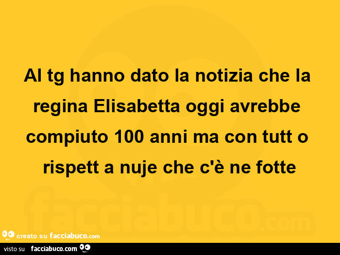 Al tg hanno dato la notizia che la regina elisabetta oggi avrebbe compiuto 100 anni ma con tutt o rispett a nuje che c'è ne fotte