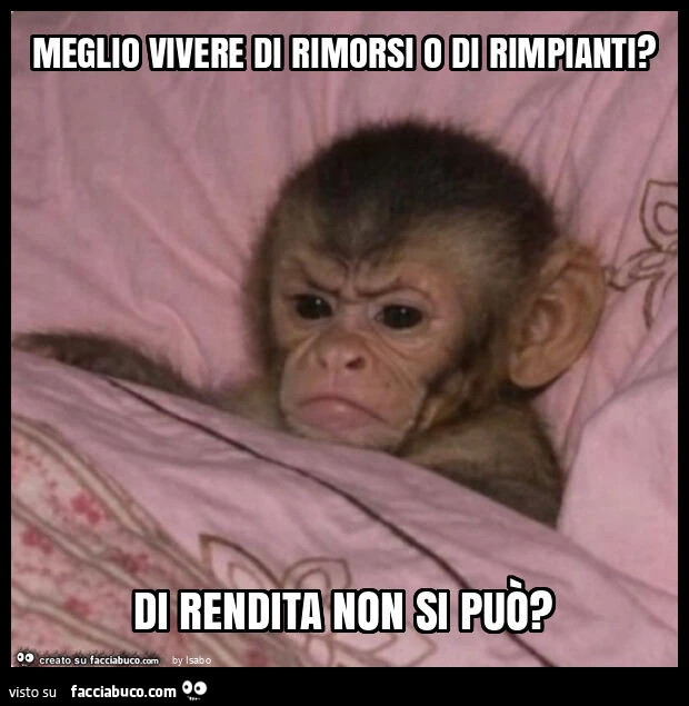 Meglio vivere di rimorsi o di rimpianti? Di rendita non si può?