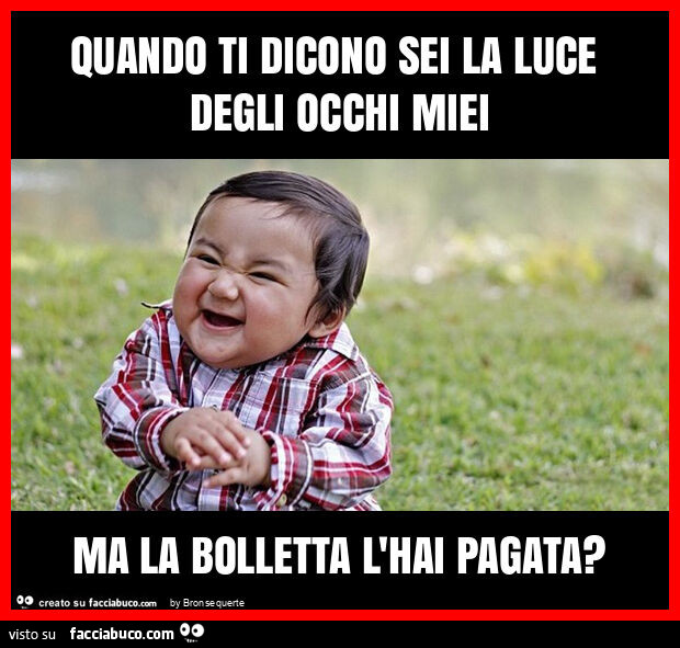 Quando ti dicono sei la luce degli occhi miei ma la bolletta l'hai pagata?