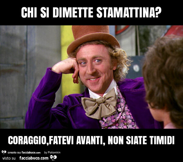 Chi si dimette stamattina? Coraggio, fatevi avanti, non siate timidi