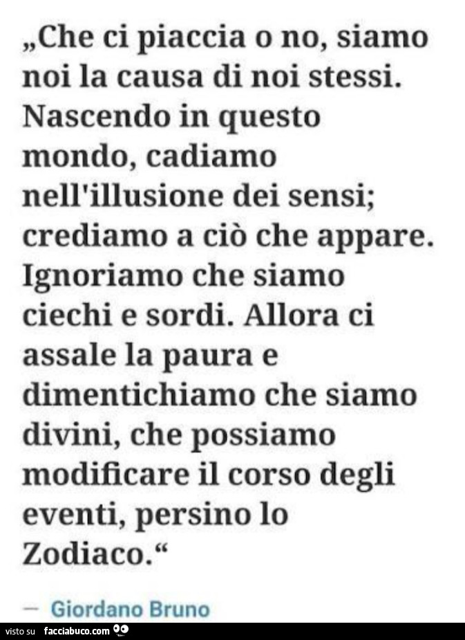 Che ci piaccia o no, siamo noi la causa di noi stessi. Nascendo in questo mondo, cadiamo nell'illusione dei sensi; crediamo a ciò che appare. Ignoriamo che siamo ciechi e sordi
