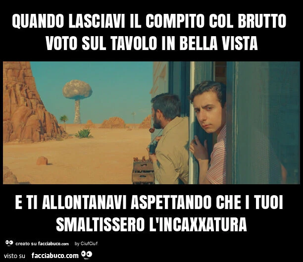 Quando lasciavi il compito col brutto voto sul tavolo in bella vista e ti allontanavi aspettando che i tuoi smaltissero l'incaxxatura